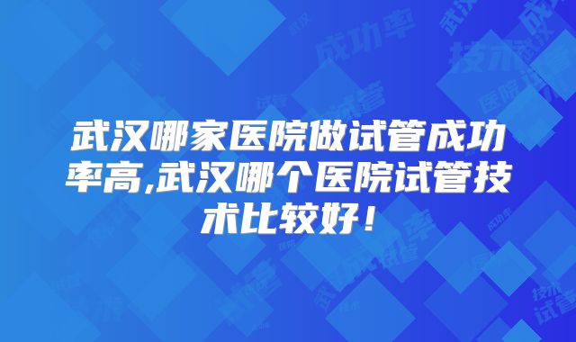 武汉哪家医院做试管成功率高,武汉哪个医院试管技术比较好!