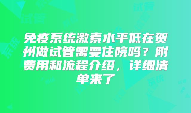 免疫系统激素水平低在贺州做试管需要住院吗？附费用和流程介绍，详细清单来了