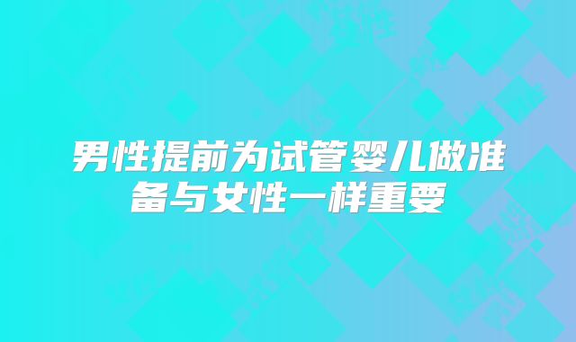 男性提前为试管婴儿做准备与女性一样重要
