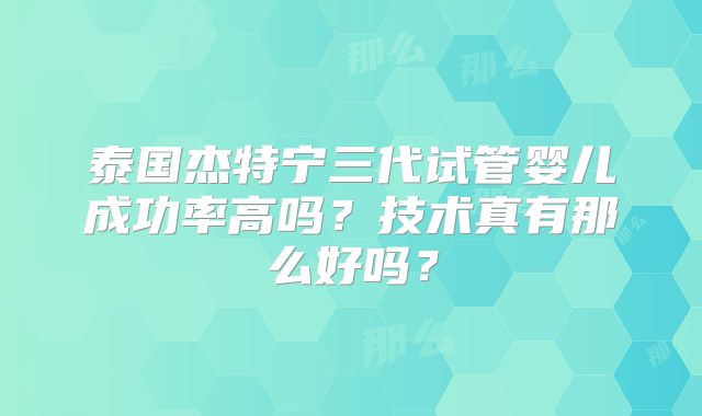 泰国杰特宁三代试管婴儿成功率高吗？技术真有那么好吗？