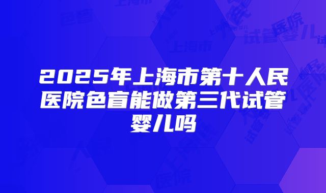 2025年上海市第十人民医院色盲能做第三代试管婴儿吗