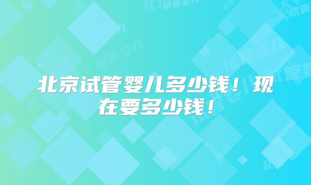北京试管婴儿多少钱!现在要多少钱!