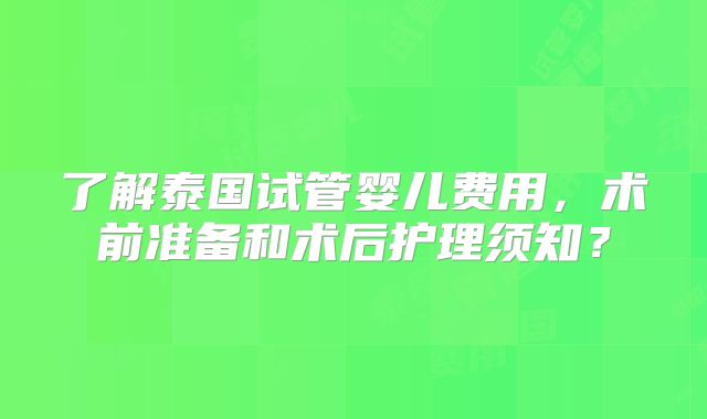 了解泰国试管婴儿费用,术前准备和术后护理须知?