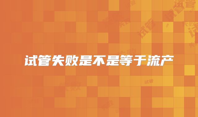 试管失败是不是等于流产