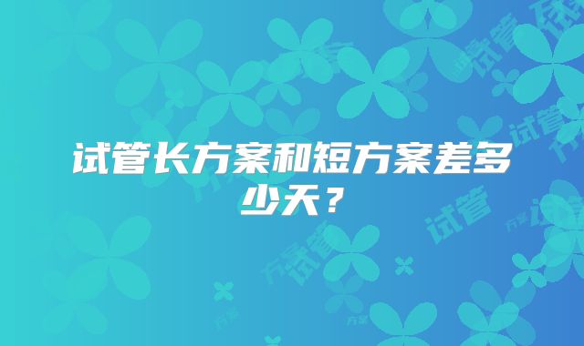 试管长方案和短方案差多少天？