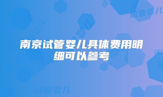 南京试管婴儿具体费用明细可以参考
