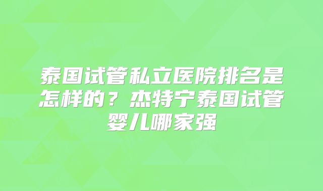 泰国试管私立医院排名是怎样的？杰特宁泰国试管婴儿哪家强
