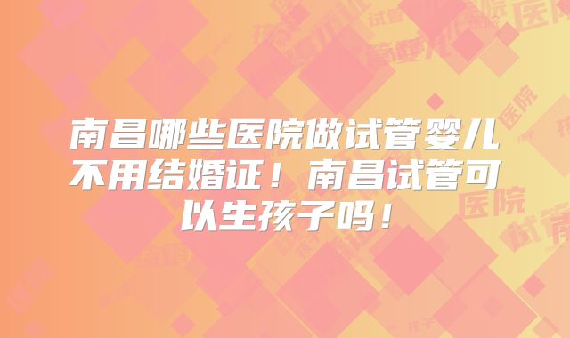 南昌哪些医院做试管婴儿不用结婚证！南昌试管可以生孩子吗！