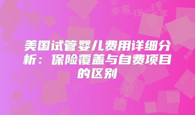 美国试管婴儿费用详细分析:保险覆盖与自费项目的区别