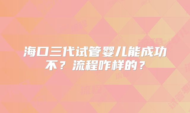 海口三代试管婴儿能成功不?流程咋样的?
