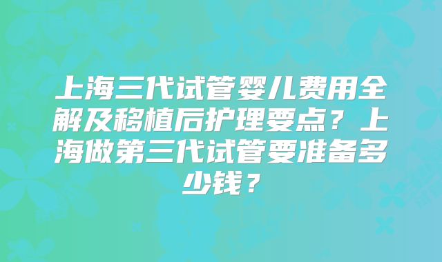 上海三代试管婴儿费用全解及移植后护理要点？上海做第三代试管要准备多少钱？