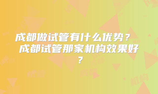 成都做试管有什么优势? 成都试管那家机构效果好?