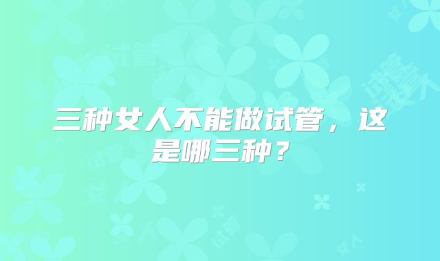 三种女人不能做试管，这是哪三种？
