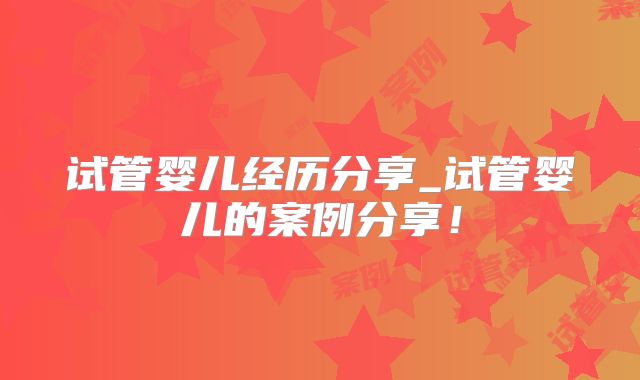 试管婴儿经历分享_试管婴儿的案例分享！