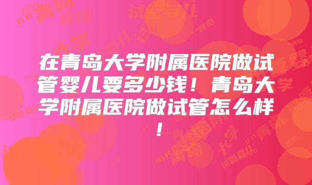 在青岛大学附属医院做试管婴儿要多少钱!青岛大学附属医院做试管怎么样!