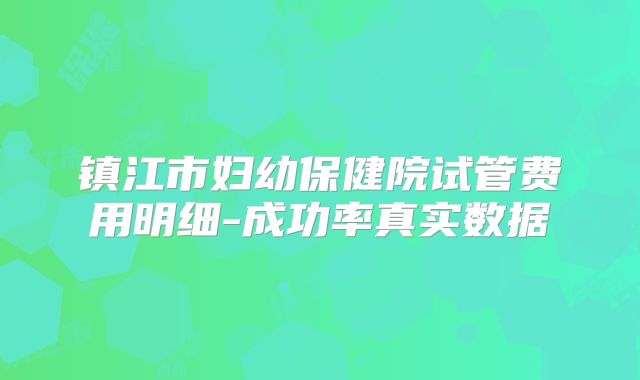 镇江市妇幼保健院试管费用明细-成功率真实数据