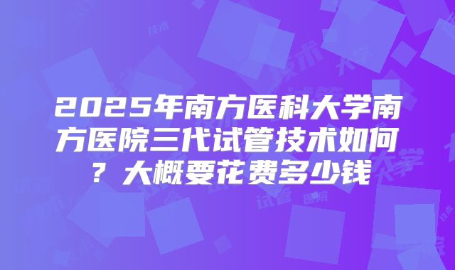 2025年南方医科大学南方医院三代试管技术如何?大概要花费多少钱