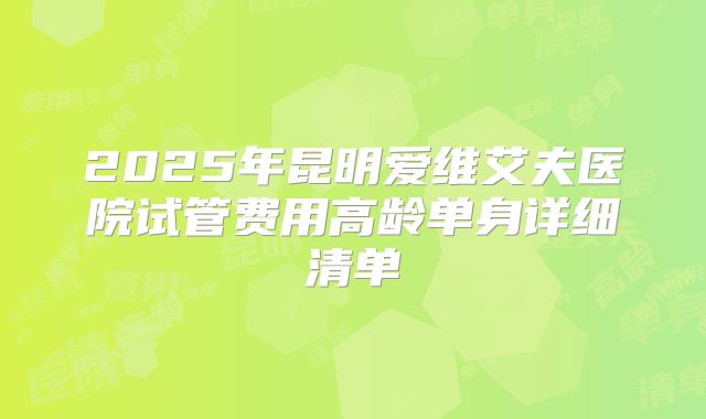 2025年昆明爱维艾夫医院试管费用高龄单身详细清单