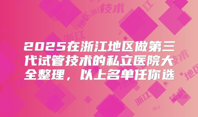 2025在浙江地区做第三代试管技术的私立医院大全整理，以上名单任你选