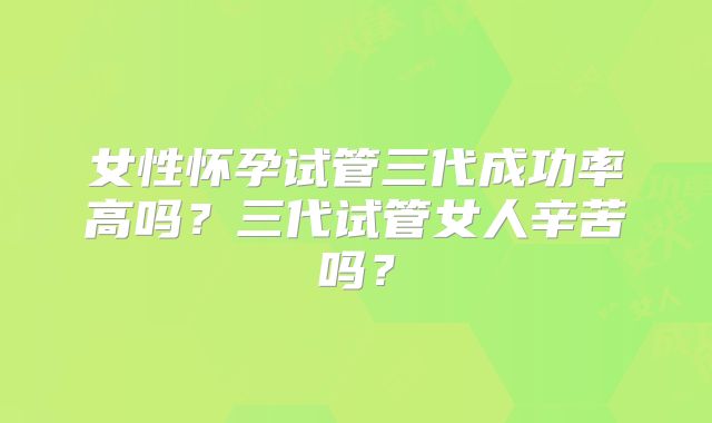 女性怀孕试管三代成功率高吗?三代试管女人辛苦吗?