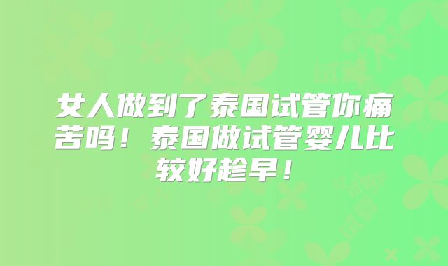 女人做到了泰国试管你痛苦吗！泰国做试管婴儿比较好趁早！