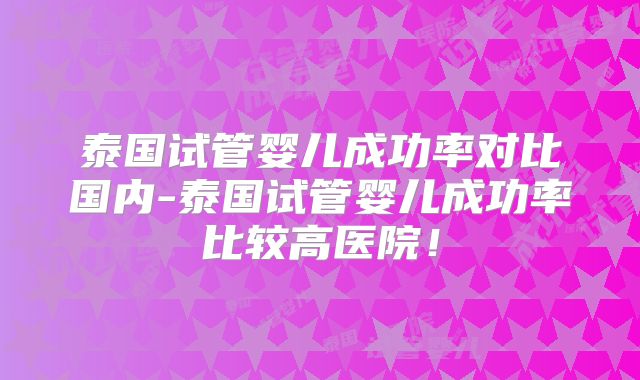 泰国试管婴儿成功率对比国内-泰国试管婴儿成功率比较高医院！