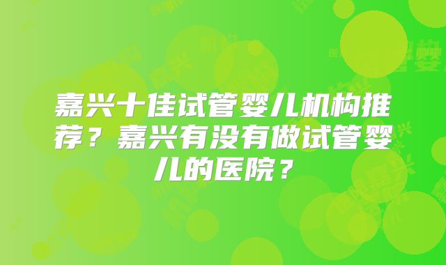 嘉兴十佳试管婴儿机构推荐？嘉兴有没有做试管婴儿的医院？