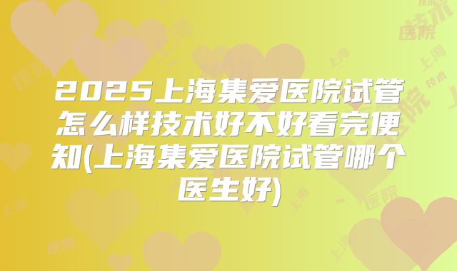 2025上海集爱医院试管怎么样技术好不好看完便知(上海集爱医院试管哪个医生好)