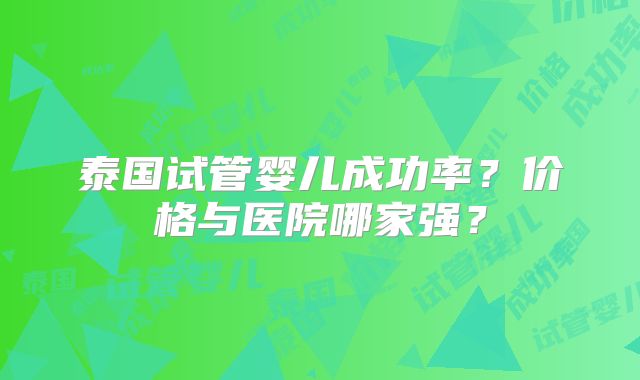 泰国试管婴儿成功率？价格与医院哪家强？