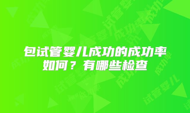 包试管婴儿成功的成功率如何？有哪些检查