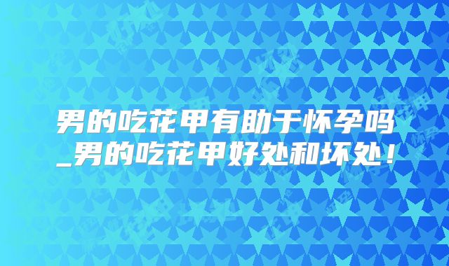 男的吃花甲有助于怀孕吗_男的吃花甲好处和坏处!