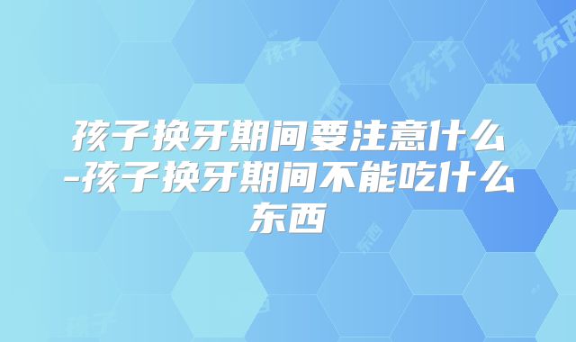 孩子换牙期间要注意什么-孩子换牙期间不能吃什么东西