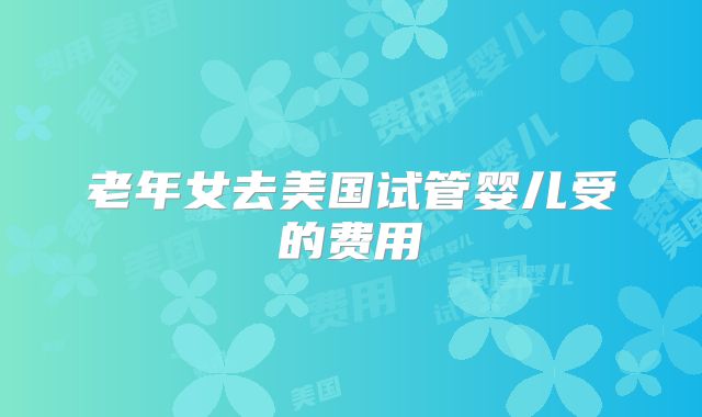 老年女去美国试管婴儿受的费用