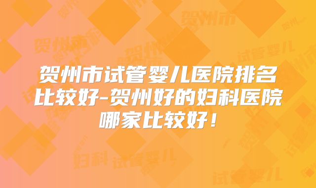 贺州市试管婴儿医院排名比较好-贺州好的妇科医院哪家比较好！