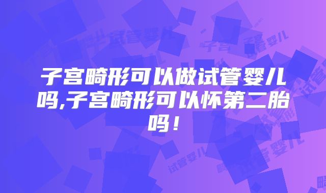 子宫畸形可以做试管婴儿吗,子宫畸形可以怀第二胎吗!