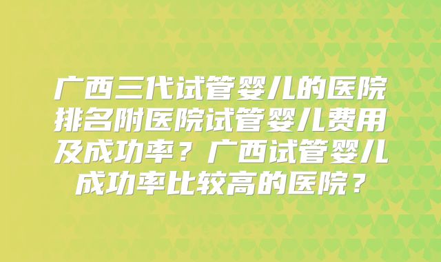 广西三代试管婴儿的医院排名附医院试管婴儿费用及成功率？广西试管婴儿成功率比较高的医院？