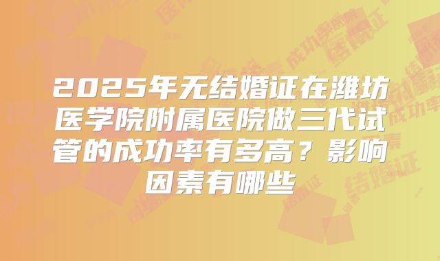 2025年无结婚证在潍坊医学院附属医院做三代试管的成功率有多高？影响因素有哪些