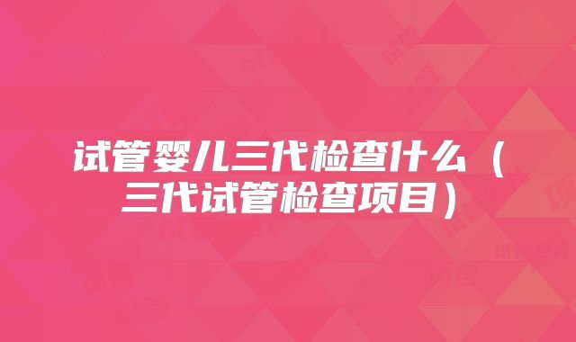 试管婴儿三代检查什么(三代试管检查项目)
