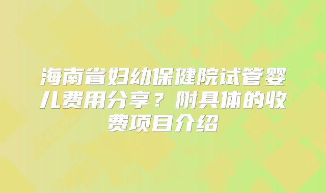 海南省妇幼保健院试管婴儿费用分享?附具体的收费项目介绍