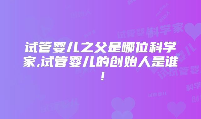 试管婴儿之父是哪位科学家,试管婴儿的创始人是谁!