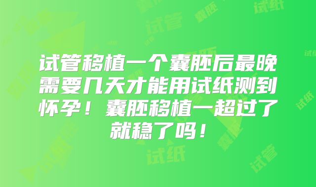 试管移植一个囊胚后最晚需要几天才能用试纸测到怀孕!囊胚移植一超过了就稳了吗!