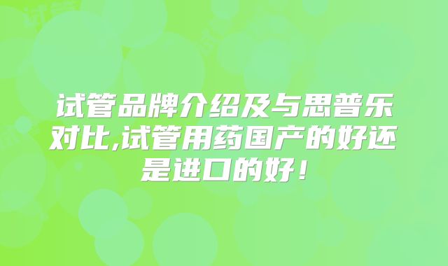 试管品牌介绍及与思普乐对比,试管用药国产的好还是进口的好！