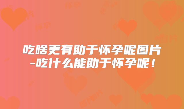 吃啥更有助于怀孕呢图片-吃什么能助于怀孕呢！