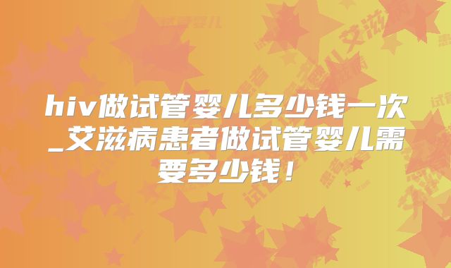 hiv做试管婴儿多少钱一次_艾滋病患者做试管婴儿需要多少钱！