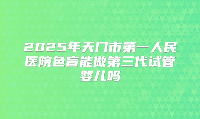 2025年天门市第一人民医院色盲能做第三代试管婴儿吗