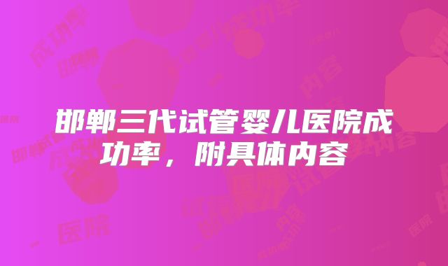邯郸三代试管婴儿医院成功率，附具体内容