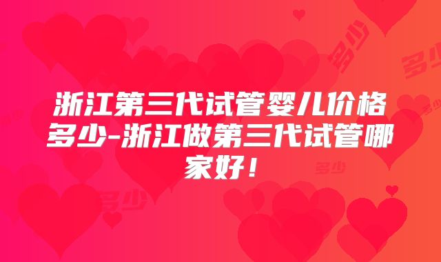 浙江第三代试管婴儿价格多少-浙江做第三代试管哪家好！