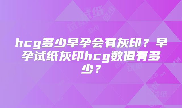 hcg多少早孕会有灰印？早孕试纸灰印hcg数值有多少？