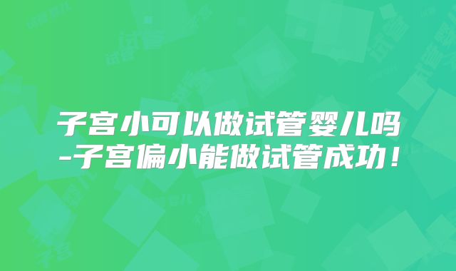 子宫小可以做试管婴儿吗-子宫偏小能做试管成功！