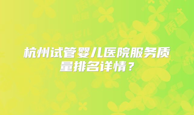杭州试管婴儿医院服务质量排名详情？